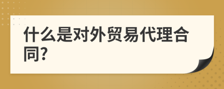 什么是對(duì)外貿(mào)易代理合同?
