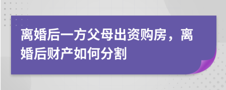 離婚后一方父母出資購(gòu)房，離婚后財(cái)產(chǎn)如何分割