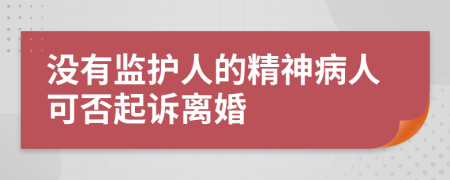 沒有監(jiān)護(hù)人的精神病人可否起訴離婚