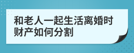 和老人一起生活離婚時財產(chǎn)如何分割