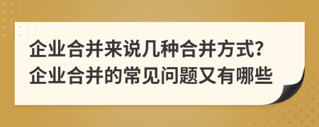 企業(yè)合并來(lái)說(shuō)幾種合并方式？企業(yè)合并的常見(jiàn)問(wèn)題又有哪些