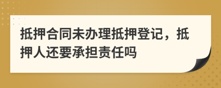 抵押合同未辦理抵押登記，抵押人還要承擔(dān)責(zé)任嗎