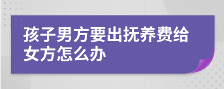 孩子男方要出撫養(yǎng)費給女方怎么辦