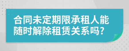 合同未定期限承租人能隨時解除租賃關(guān)系嗎?