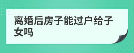 離婚后房子能過(guò)戶給子女嗎