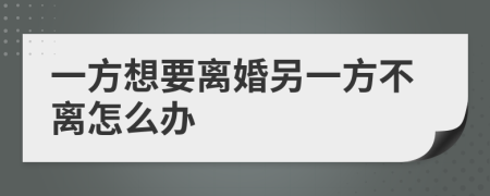 一方想要離婚另一方不離怎么辦