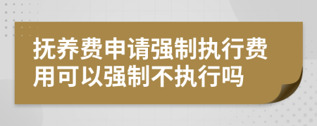 撫養(yǎng)費申請強制執(zhí)行費用可以強制不執(zhí)行嗎