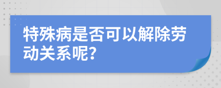 特殊病是否可以解除勞動關(guān)系呢？