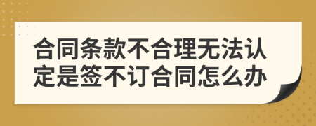 合同條款不合理無法認定是簽不訂合同怎么辦