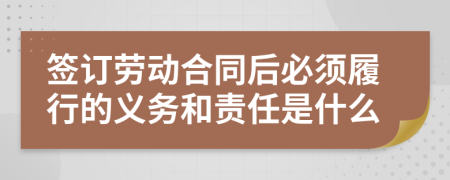 簽訂勞動合同后必須履行的義務(wù)和責任是什么