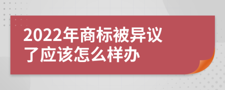 2022年商標被異議了應該怎么樣辦