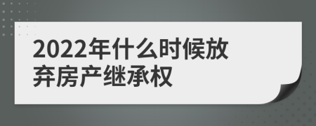 2022年什么時(shí)候放棄房產(chǎn)繼承權(quán)
