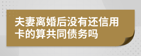 夫妻離婚后沒有還信用卡的算共同債務(wù)嗎