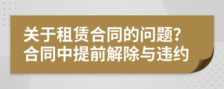 關(guān)于租賃合同的問題？合同中提前解除與違約