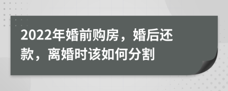 2022年婚前購房，婚后還款，離婚時(shí)該如何分割