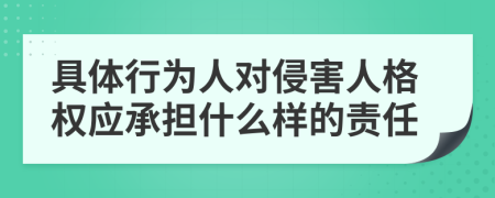 具體行為人對侵害人格權應承擔什么樣的責任