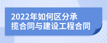 2022年如何區(qū)分承攬合同與建設(shè)工程合同