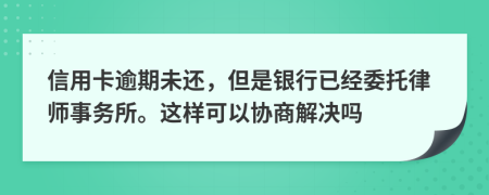 信用卡逾期未還，但是銀行已經(jīng)委托律師事務(wù)所。這樣可以協(xié)商解決嗎