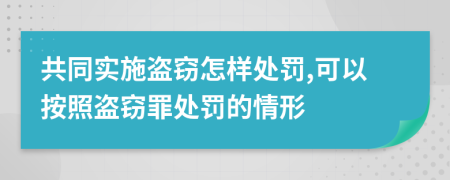 共同實(shí)施盜竊怎樣處罰,可以按照盜竊罪處罰的情形
