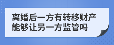 離婚后一方有轉(zhuǎn)移財(cái)產(chǎn)能夠讓另一方監(jiān)管嗎