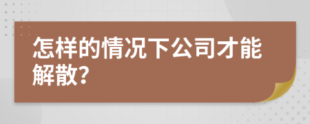 怎樣的情況下公司才能解散？