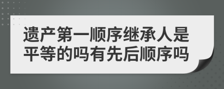 遺產(chǎn)第一順序繼承人是平等的嗎有先后順序嗎