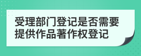 受理部門登記是否需要提供作品著作權(quán)登記