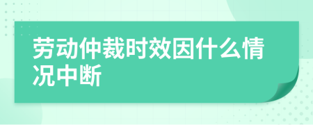 勞動仲裁時效因什么情況中斷
