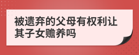 被遺棄的父母有權(quán)利讓其子女贍養(yǎng)嗎