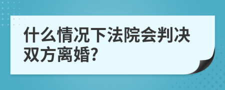 什么情況下法院會(huì)判決雙方離婚?