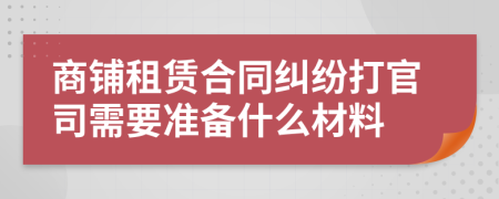 商鋪租賃合同糾紛打官司需要準備什么材料