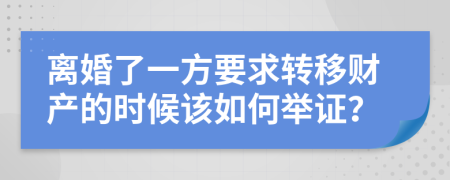 離婚了一方要求轉(zhuǎn)移財(cái)產(chǎn)的時(shí)候該如何舉證？
