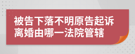 被告下落不明原告起訴離婚由哪一法院管轄
