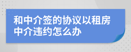 和中介簽的協(xié)議以租房中介違約怎么辦
