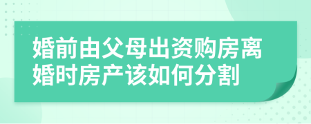 婚前由父母出資購房離婚時(shí)房產(chǎn)該如何分割