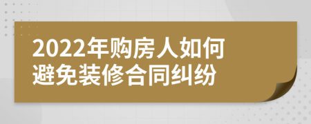 2022年購房人如何避免裝修合同糾紛