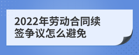 2022年勞動合同續(xù)簽爭議怎么避免