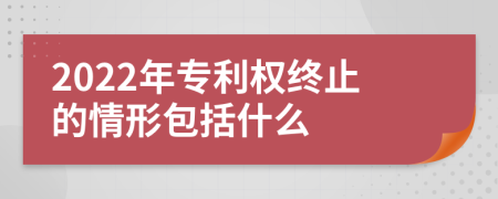 2022年專利權(quán)終止的情形包括什么
