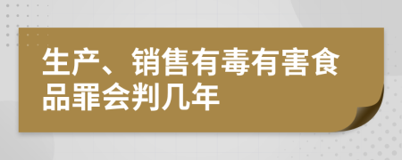 生產(chǎn)、銷(xiāo)售有毒有害食品罪會(huì)判幾年