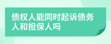 債權(quán)人能同時(shí)起訴債務(wù)人和擔(dān)保人嗎