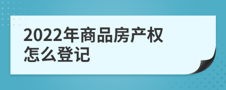 2022年商品房產(chǎn)權(quán)怎么登記