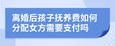 離婚后孩子撫養(yǎng)費如何分配女方需要支付嗎