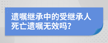 遺囑繼承中的受繼承人死亡遺囑無效嗎？
