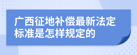 廣西征地補償最新法定標準是怎樣規(guī)定的