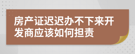 房產(chǎn)證遲遲辦不下來(lái)開(kāi)發(fā)商應(yīng)該如何擔(dān)責(zé)