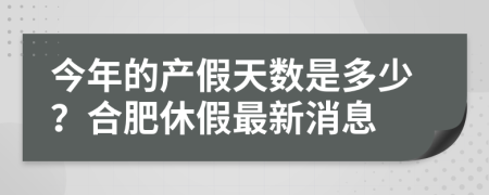今年的產(chǎn)假天數(shù)是多少？合肥休假最新消息