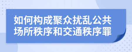 如何構(gòu)成聚眾擾亂公共場所秩序和交通秩序罪
