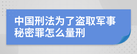 中國刑法為了盜取軍事秘密罪怎么量刑