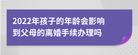 2022年孩子的年齡會影響到父母的離婚手續(xù)辦理嗎