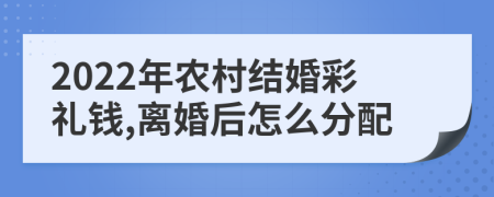 2022年農(nóng)村結(jié)婚彩禮錢,離婚后怎么分配